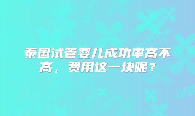 泰国试管婴儿成功率高不高，费用这一块呢？