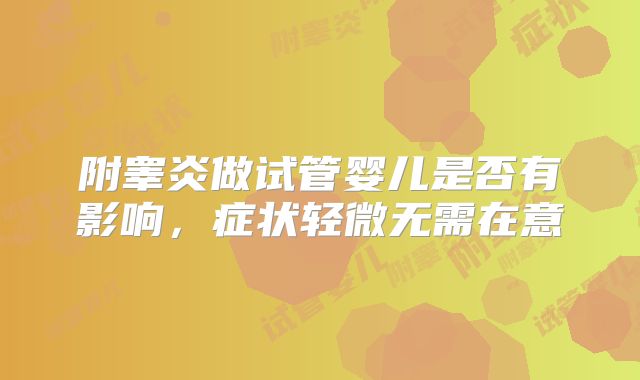 附睾炎做试管婴儿是否有影响，症状轻微无需在意