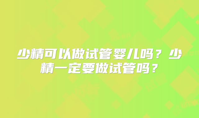 少精可以做试管婴儿吗？少精一定要做试管吗？