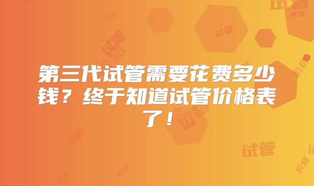 第三代试管需要花费多少钱?终于知道试管价格表了!