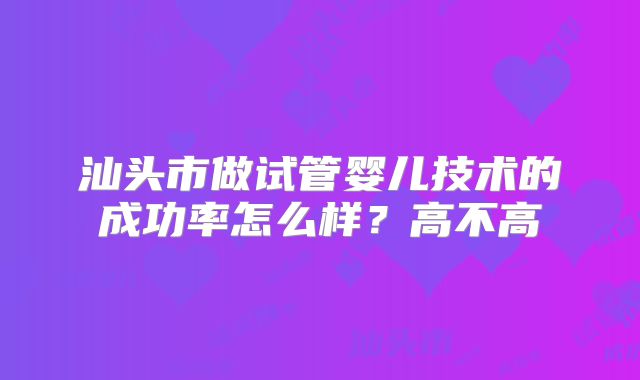 汕头市做试管婴儿技术的成功率怎么样？高不高
