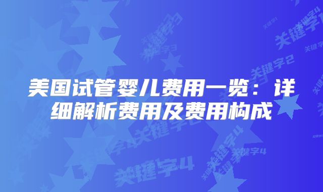 美国试管婴儿费用一览:详细解析费用及费用构成