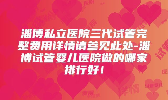 淄博私立医院三代试管完整费用详情请参见此处-淄博试管婴儿医院做的哪家排行好！