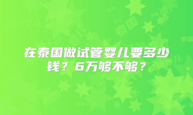 在泰国做试管婴儿要多少钱？6万够不够？