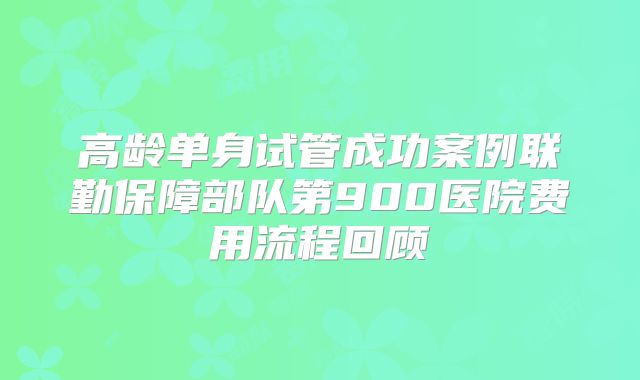 高龄单身试管成功案例联勤保障部队第900医院费用流程回顾