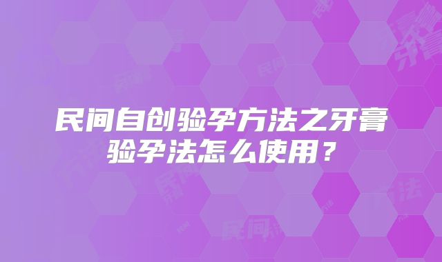 民间自创验孕方法之牙膏验孕法怎么使用?