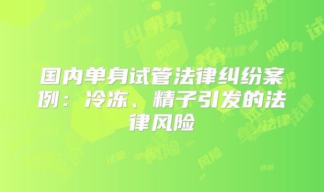 国内单身试管法律纠纷案例:冷冻、精子引发的法律风险