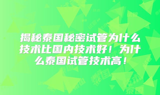 揭秘泰国秘密试管为什么技术比国内技术好！为什么泰国试管技术高！