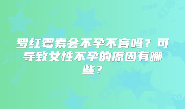 罗红霉素会不孕不育吗?可导致女性不孕的原因有哪些?