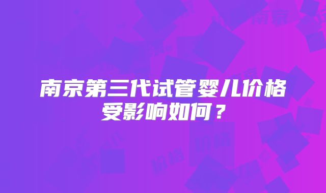 南京第三代试管婴儿价格受影响如何？
