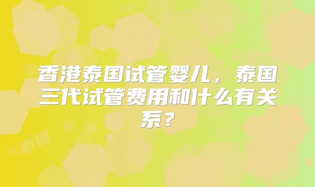 香港泰国试管婴儿，泰国三代试管费用和什么有关系？