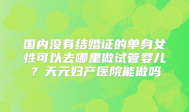 国内没有结婚证的单身女性可以去哪里做试管婴儿？天元妇产医院能做吗