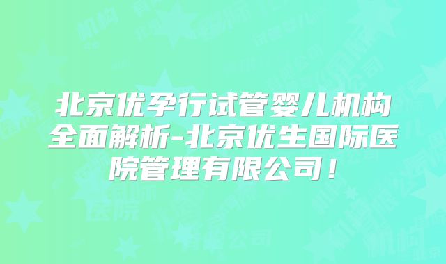 北京优孕行试管婴儿机构全面解析-北京优生国际医院管理有限公司！