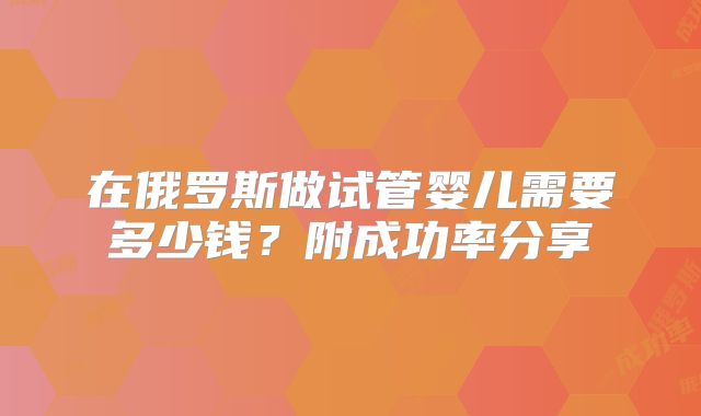 在俄罗斯做试管婴儿需要多少钱？附成功率分享
