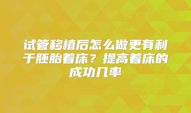 试管移植后怎么做更有利于胚胎着床?提高着床的成功几率