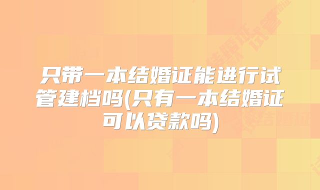 只带一本结婚证能进行试管建档吗(只有一本结婚证可以贷款吗)