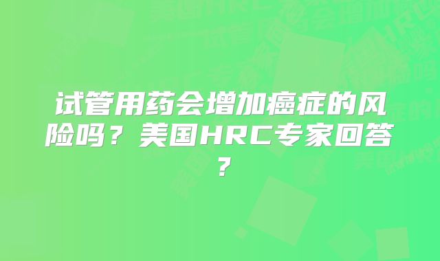 试管用药会增加癌症的风险吗?美国HRC专家回答?