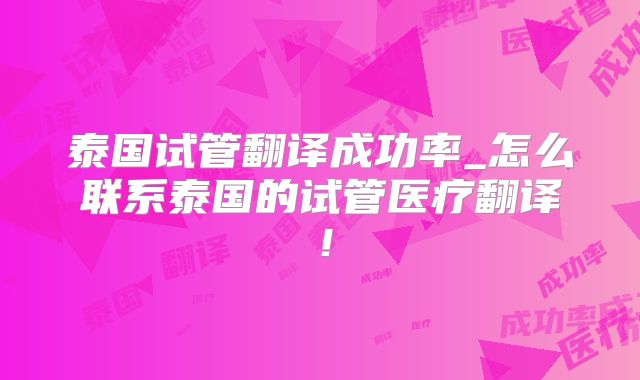 泰国试管翻译成功率_怎么联系泰国的试管医疗翻译！