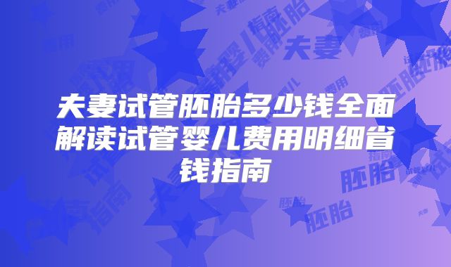 夫妻试管胚胎多少钱全面解读试管婴儿费用明细省钱指南