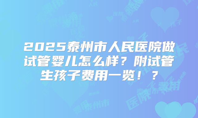 2025泰州市人民医院做试管婴儿怎么样？附试管生孩子费用一览！？