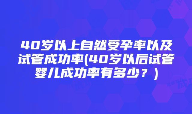 40岁以上自然受孕率以及试管成功率(40岁以后试管婴儿成功率有多少？)