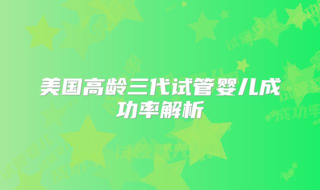 美国高龄三代试管婴儿成功率解析