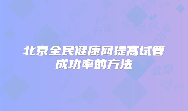 北京全民健康网提高试管成功率的方法