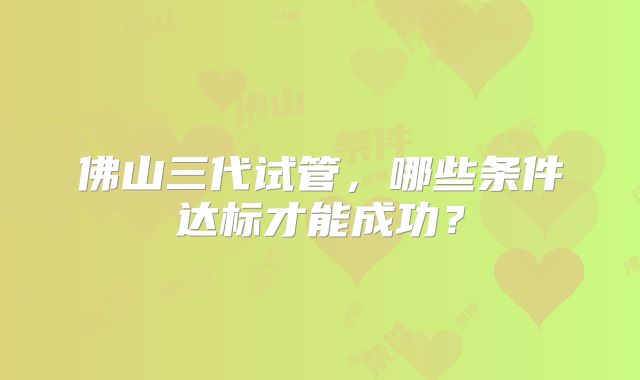 佛山三代试管，哪些条件达标才能成功？