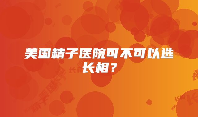 美国精子医院可不可以选长相？