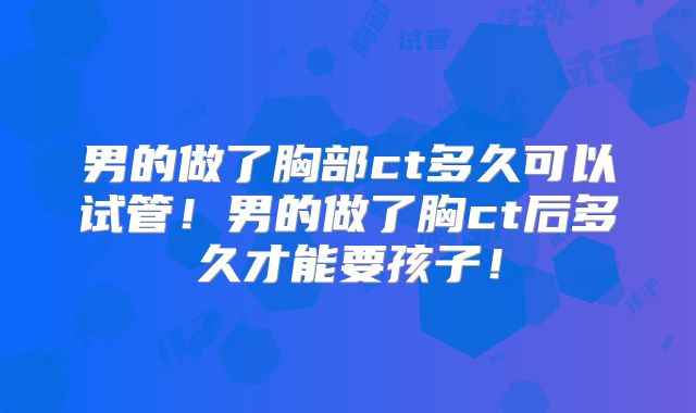 男的做了胸部ct多久可以试管!男的做了胸ct后多久才能要孩子!