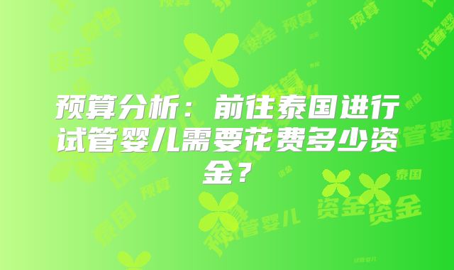 预算分析：前往泰国进行试管婴儿需要花费多少资金？