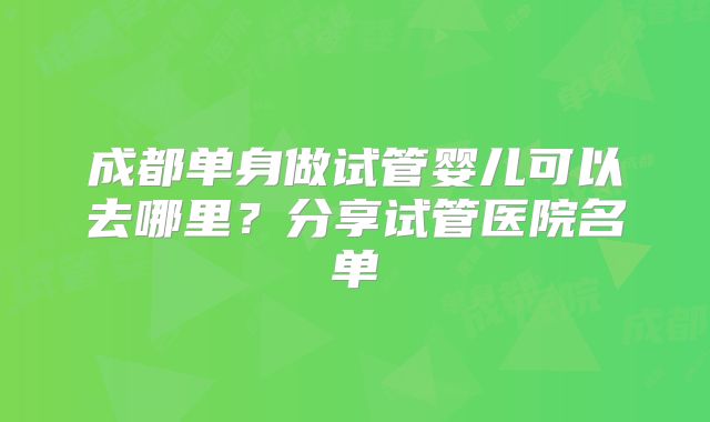成都单身做试管婴儿可以去哪里？分享试管医院名单
