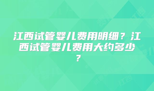 江西试管婴儿费用明细?江西试管婴儿费用大约多少?