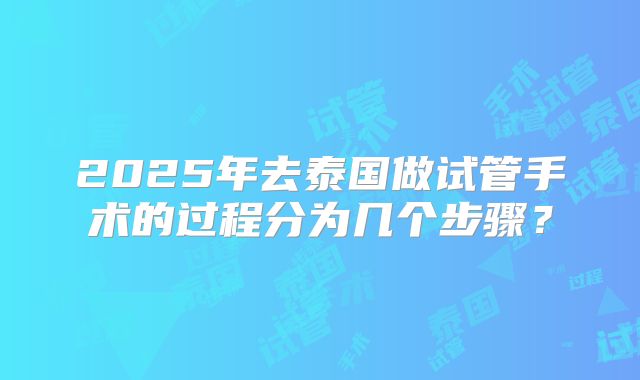 2025年去泰国做试管手术的过程分为几个步骤?
