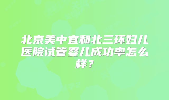北京美中宜和北三环妇儿医院试管婴儿成功率怎么样？