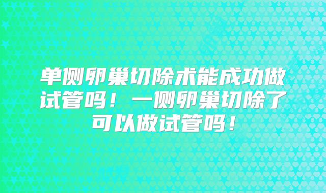 单侧卵巢切除术能成功做试管吗！一侧卵巢切除了可以做试管吗！