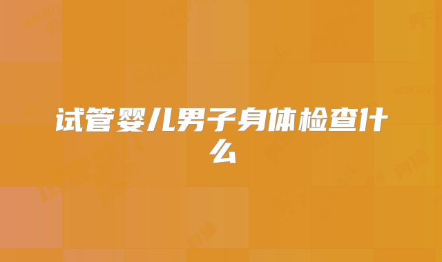 试管婴儿男子身体检查什么