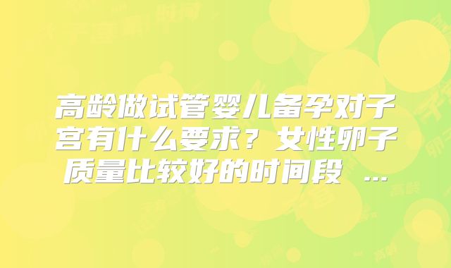 高龄做试管婴儿备孕对子宫有什么要求？女性卵子质量比较好的时间段 ...