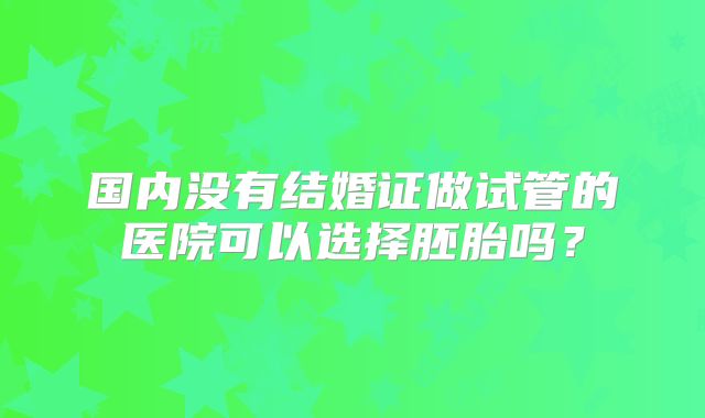 国内没有结婚证做试管的医院可以选择胚胎吗？