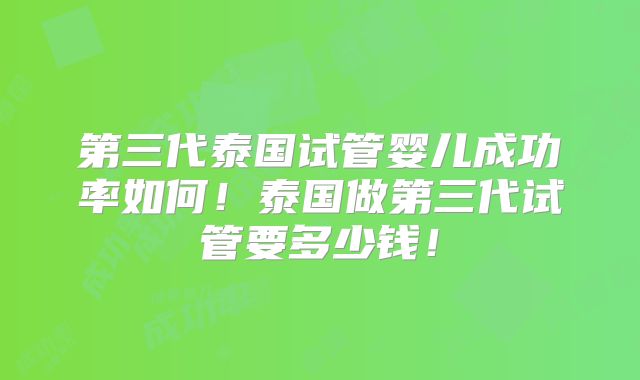 第三代泰国试管婴儿成功率如何！泰国做第三代试管要多少钱！