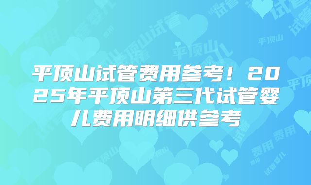 平顶山试管费用参考！2025年平顶山第三代试管婴儿费用明细供参考