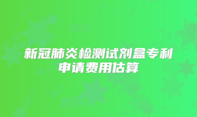 新冠肺炎检测试剂盒专利申请费用估算
