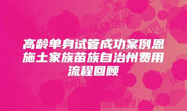高龄单身试管成功案例恩施土家族苗族自治州费用流程回顾