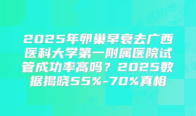 2025年卵巢早衰去广西医科大学第一附属医院试管成功率高吗？2025数据揭晓55%-70%真相