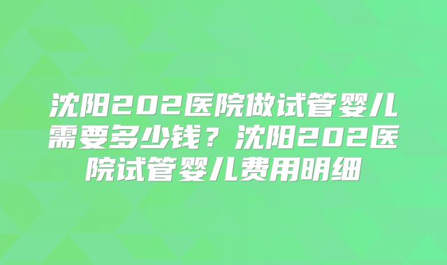 沈阳202医院做试管婴儿需要多少钱?沈阳202医院试管婴儿费用明细