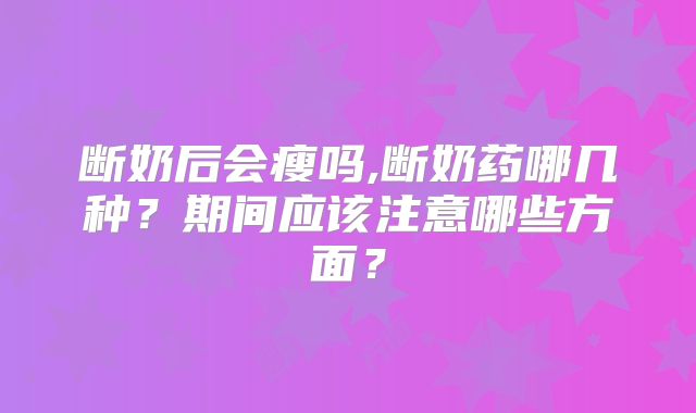 断奶后会瘦吗,断奶药哪几种？期间应该注意哪些方面？