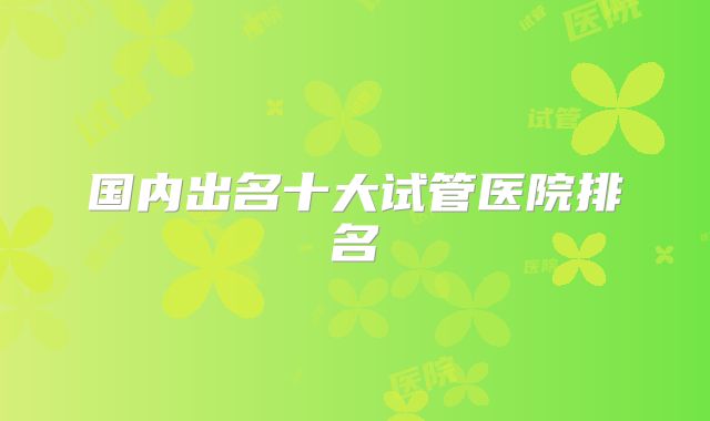 国内出名十大试管医院排名