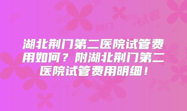 湖北荆门第二医院试管费用如何?附湖北荆门第二医院试管费用明细!