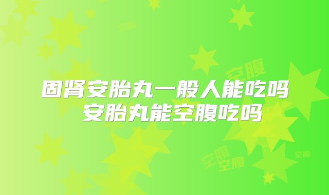 固肾安胎丸一般人能吃吗 安胎丸能空腹吃吗