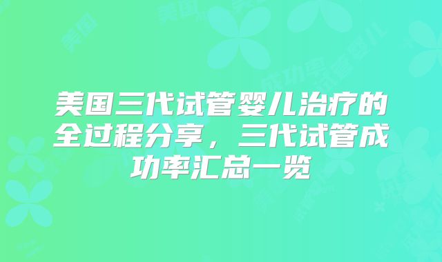 美国三代试管婴儿治疗的全过程分享，三代试管成功率汇总一览